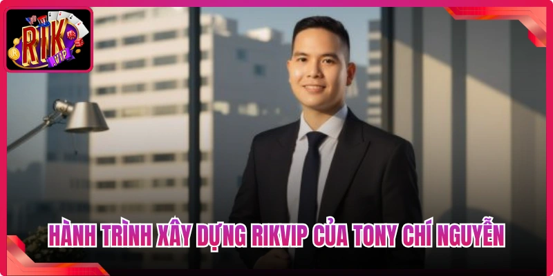 Hành trình xây dựng Rikvip của Tony Chí Nguyễn